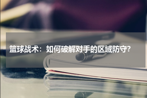  篮球战术：如何破解对手的区域防守？