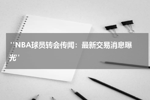  "NBA球员转会传闻：最新交易消息曝光"