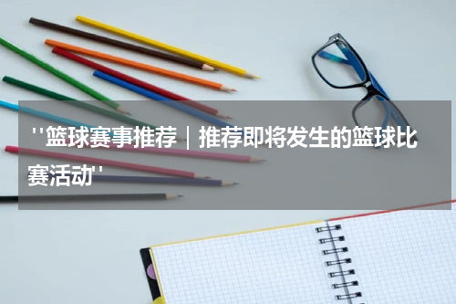  "篮球赛事推荐｜推荐即将发生的篮球比赛活动"