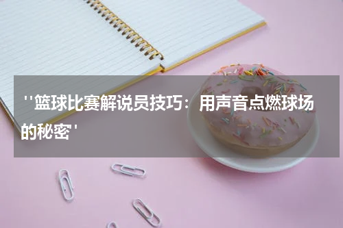  "篮球比赛解说员技巧：用声音点燃球场的秘密"