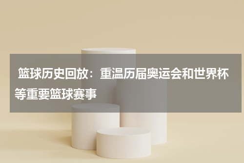  篮球历史回放：重温历届奥运会和世界杯等重要篮球赛事