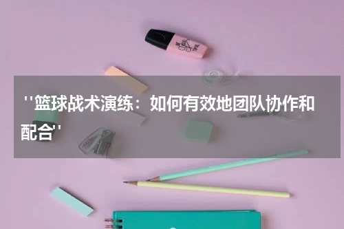  "篮球战术演练：如何有效地团队协作和配合"