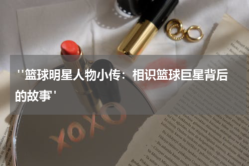  "篮球明星人物小传：相识篮球巨星背后的故事"