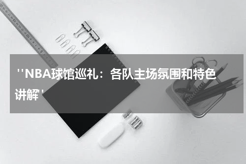  "NBA球馆巡礼：各队主场氛围和特色讲解"