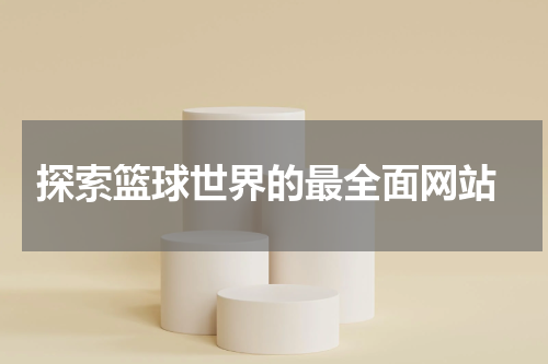  探索篮球世界的最全面网站