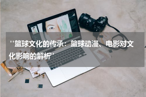  "篮球文化的传承：篮球动漫、电影对文化影响的解析"