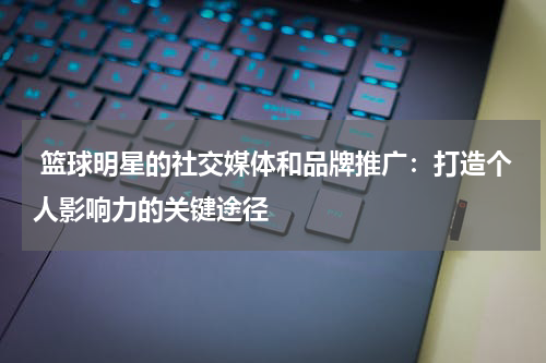  篮球明星的社交媒体和品牌推广：打造个人影响力的关键途径