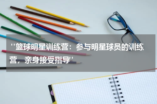  "篮球明星训练营：参与明星球员的训练营，亲身接受指导"
