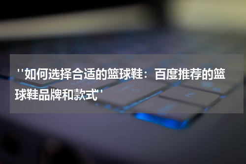  "如何选择合适的篮球鞋：百度推荐的篮球鞋品牌和款式"