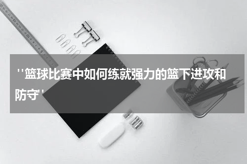  "篮球比赛中如何练就强力的篮下进攻和防守"