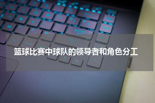  篮球比赛中球队的领导者和角色分工