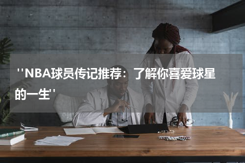  "NBA球员传记推荐：了解你喜爱球星的一生"