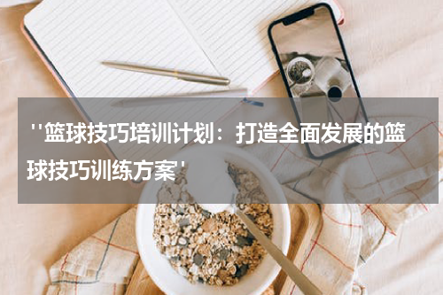 "篮球技巧培训计划：打造全面发展的篮球技巧训练方案"