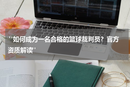  "如何成为一名合格的篮球裁判员？官方资质解读"