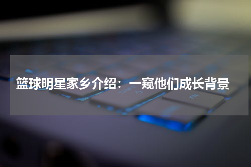  篮球明星家乡介绍：一窥他们成长背景