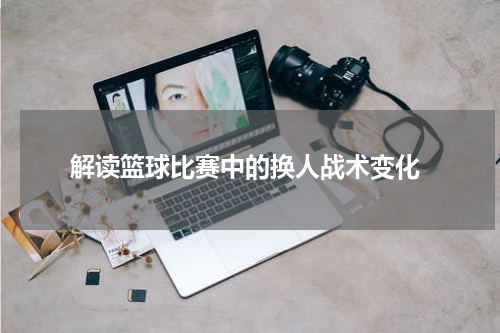  解读篮球比赛中的换人战术变化