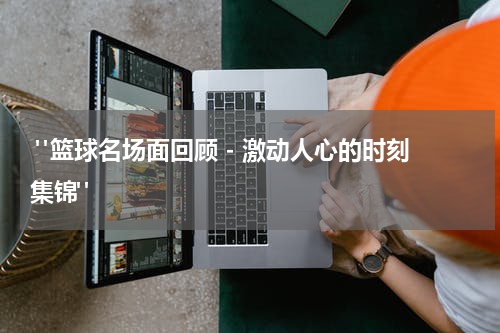  "篮球名场面回顾 - 激动人心的时刻集锦"