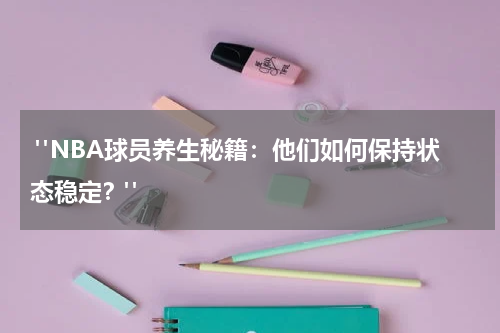  "NBA球员养生秘籍：他们如何保持状态稳定？"