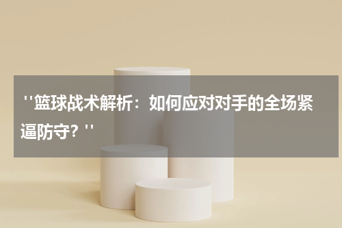  "篮球战术解析：如何应对对手的全场紧逼防守？"