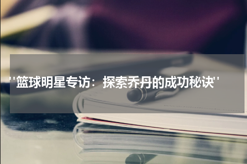  "篮球明星专访：探索乔丹的成功秘诀"