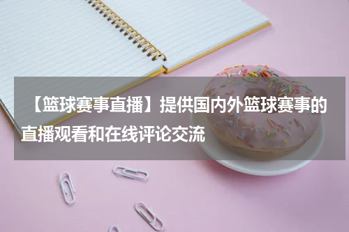  【篮球赛事直播】提供国内外篮球赛事的直播观看和在线评论交流