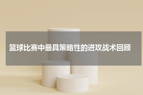 篮球比赛中最具策略性的进攻战术回顾