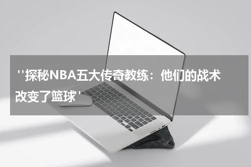  "探秘NBA五大传奇教练：他们的战术改变了篮球"