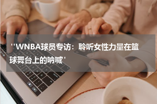  "WNBA球员专访：聆听女性力量在篮球舞台上的呐喊"