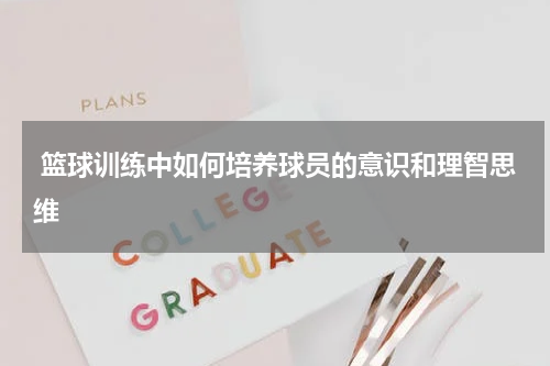  篮球训练中如何培养球员的意识和理智思维