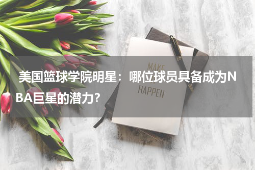  美国篮球学院明星：哪位球员具备成为NBA巨星的潜力？
