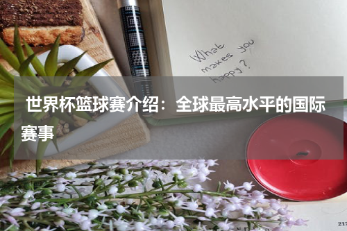  世界杯篮球赛介绍：全球最高水平的国际赛事