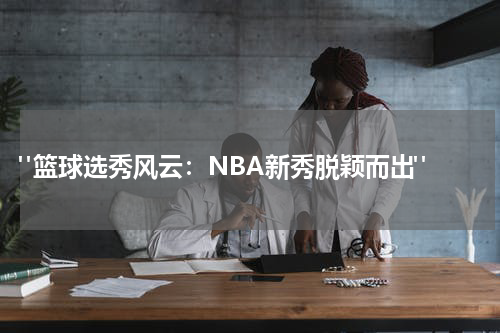  "篮球选秀风云：NBA新秀脱颖而出"