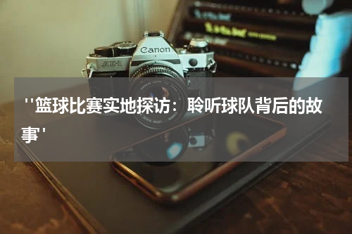  "篮球比赛实地探访：聆听球队背后的故事"