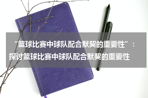  “篮球比赛中球队配合默契的重要性”：探讨篮球比赛中球队配合默契的重要性