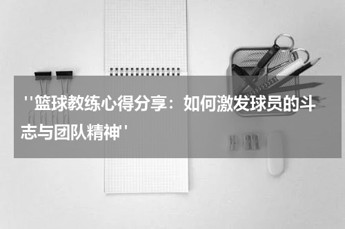 "篮球教练心得分享：如何激发球员的斗志与团队精神"