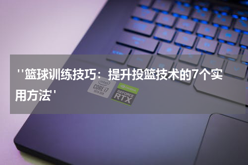  "篮球训练技巧：提升投篮技术的7个实用方法"