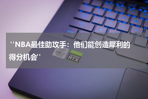  "NBA最佳助攻手：他们能创造犀利的得分机会"