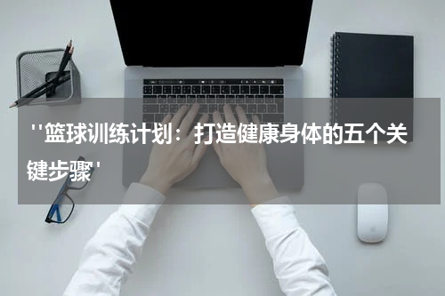  "篮球训练计划：打造健康身体的五个关键步骤"