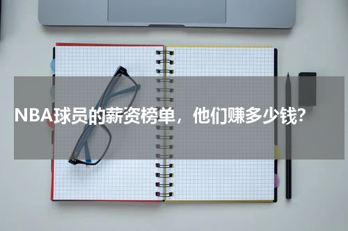  NBA球员的薪资榜单，他们赚多少钱？