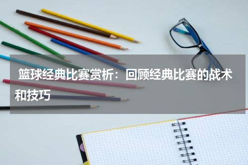  篮球经典比赛赏析：回顾经典比赛的战术和技巧