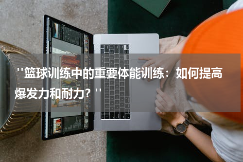  "篮球训练中的重要体能训练：如何提高爆发力和耐力？"
