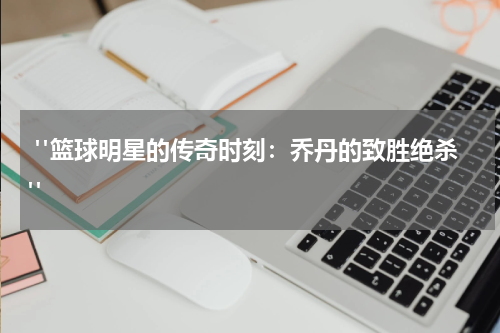  "篮球明星的传奇时刻：乔丹的致胜绝杀"