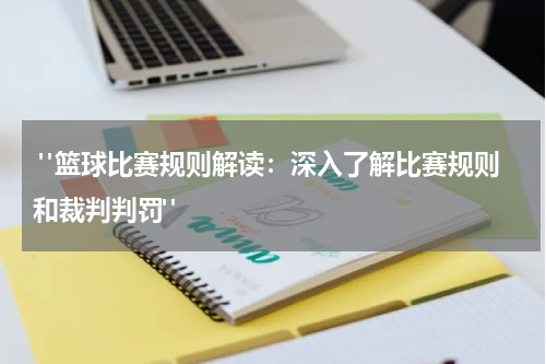  "篮球比赛规则解读：深入了解比赛规则和裁判判罚"