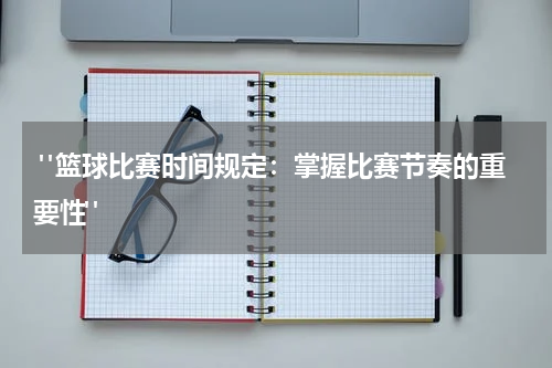  "篮球比赛时间规定：掌握比赛节奏的重要性"