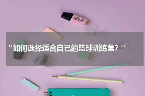  "如何选择适合自己的篮球训练营？"