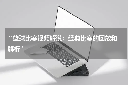  "篮球比赛视频解说：经典比赛的回放和解析"