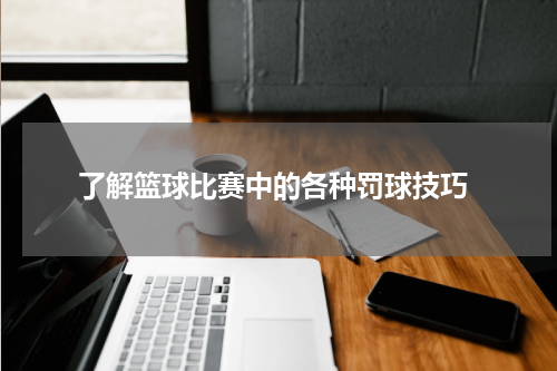  了解篮球比赛中的各种罚球技巧