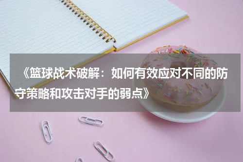  《篮球战术破解：如何有效应对不同的防守策略和攻击对手的弱点》