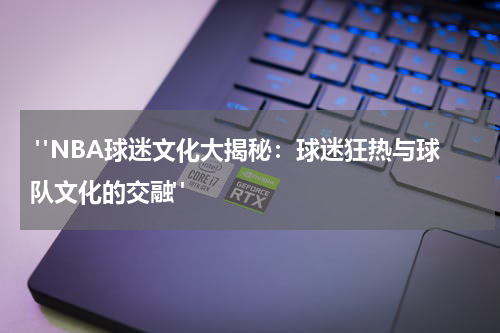  "NBA球迷文化大揭秘：球迷狂热与球队文化的交融"