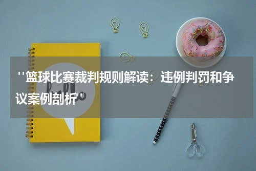  "篮球比赛裁判规则解读：违例判罚和争议案例剖析"